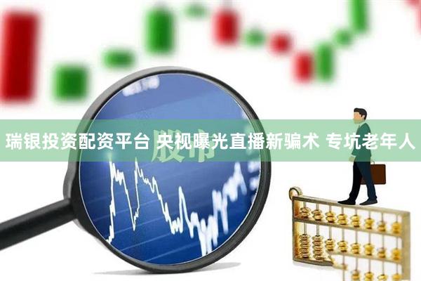 瑞银投资配资平台 央视曝光直播新骗术 专坑老年人