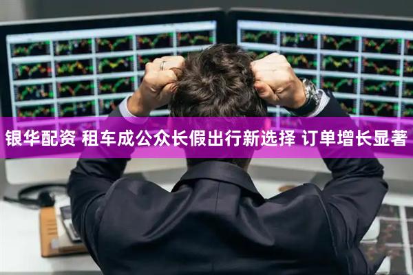 银华配资 租车成公众长假出行新选择 订单增长显著