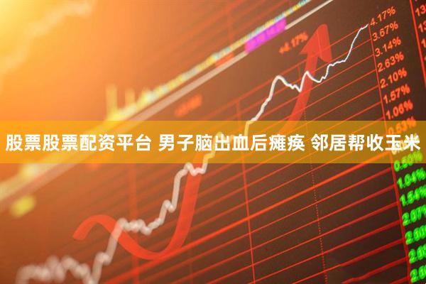 股票股票配资平台 男子脑出血后瘫痪 邻居帮收玉米