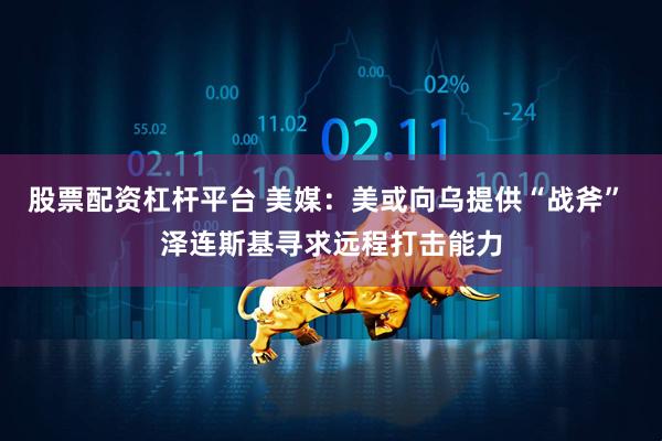 股票配资杠杆平台 美媒：美或向乌提供“战斧” 泽连斯基寻求远程打击能力