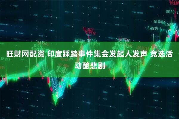 旺财网配资 印度踩踏事件集会发起人发声 竞选活动酿悲剧