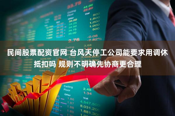民间股票配资官网 台风天停工公司能要求用调休抵扣吗 规则不明确先协商更合理
