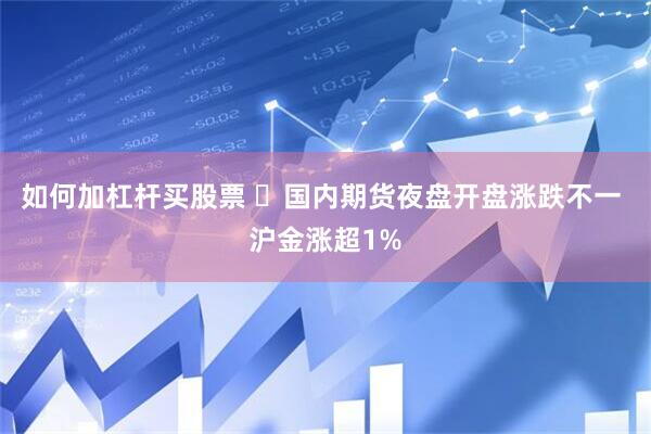 如何加杠杆买股票 ​国内期货夜盘开盘涨跌不一 沪金涨超1%