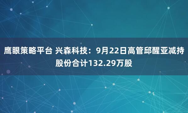 鹰眼策略平台 兴森科技：9月22日高管邱醒亚减持股份合计132.29万股