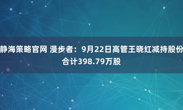 静海策略官网 漫步者：9月22日高管王晓红减持股份合计398.79万股