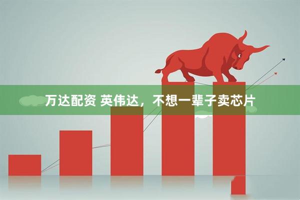 万达配资 英伟达，不想一辈子卖芯片