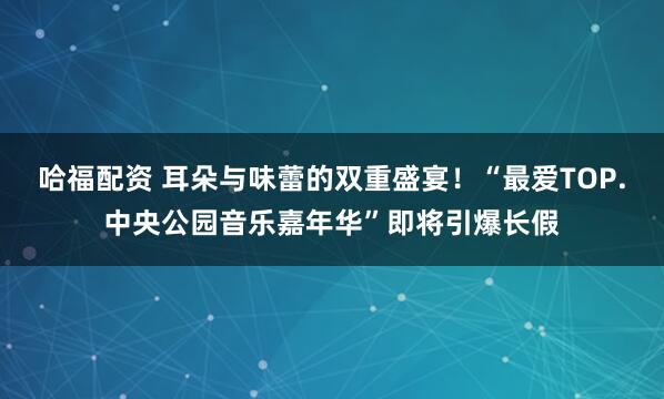 哈福配资 耳朵与味蕾的双重盛宴！“最爱TOP.中央公园音乐嘉年华”即将引爆长假
