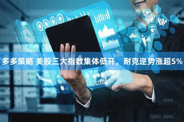 多多策略 美股三大指数集体低开，耐克逆势涨超5%