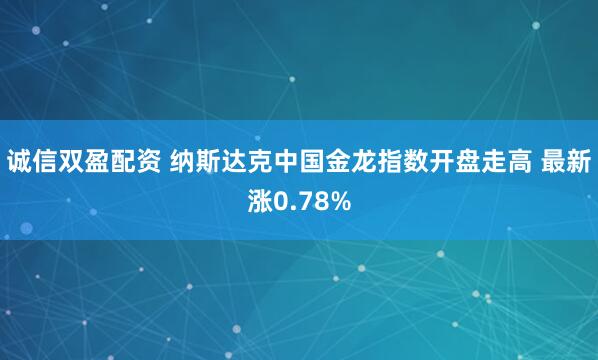 诚信双盈配资 纳斯达克中国金龙指数开盘走高 最新涨0.78%