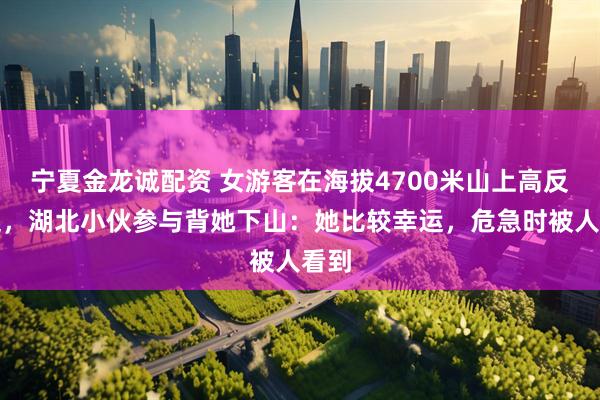 宁夏金龙诚配资 女游客在海拔4700米山上高反昏迷，湖北小伙参与背她下山：她比较幸运，危急时被人看到