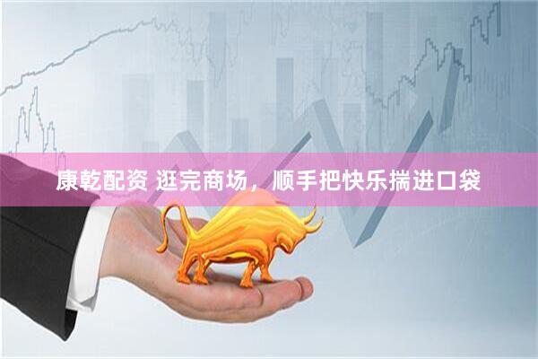 康乾配资 逛完商场，顺手把快乐揣进口袋