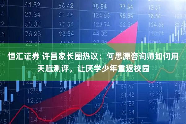 恒汇证券 许昌家长圈热议：何思源咨询师如何用天赋测评，让厌学少年重返校园