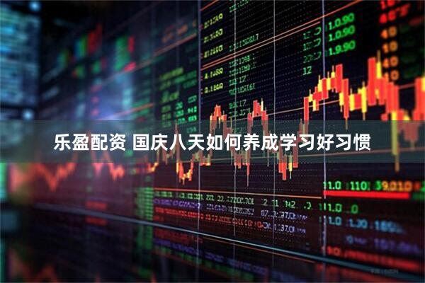 乐盈配资 国庆八天如何养成学习好习惯