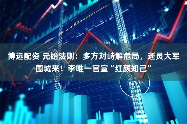 博远配资 元始法则：多方对峙解危局，逝灵大军围城来！李唯一官宣“红颜知己”