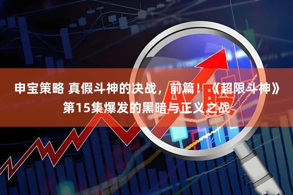 申宝策略 真假斗神的决战，前篇！《超限斗神》第15集爆发的黑暗与正义之战