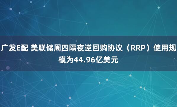 广发E配 美联储周四隔夜逆回购协议（RRP）使用规模为44.96亿美元