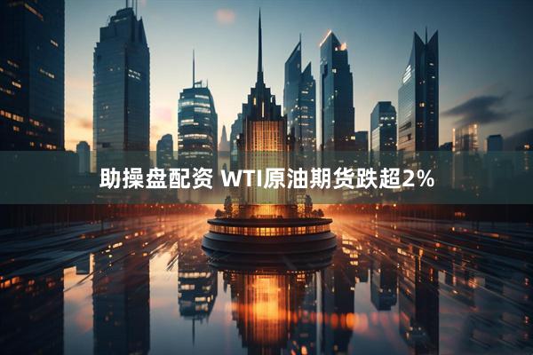 助操盘配资 WTI原油期货跌超2%