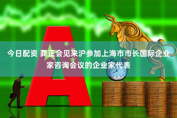 今日配资 龚正会见来沪参加上海市市长国际企业家咨询会议的企业家代表