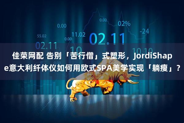 佳荣网配 告别「苦行僧」式塑形，JordiShape意大利纤体仪如何用欧式SPA美学实现「躺瘦」？