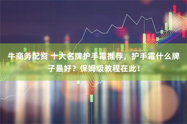 牛商务配资 十大名牌护手霜推荐，护手霜什么牌子最好？保姆级教程在此！