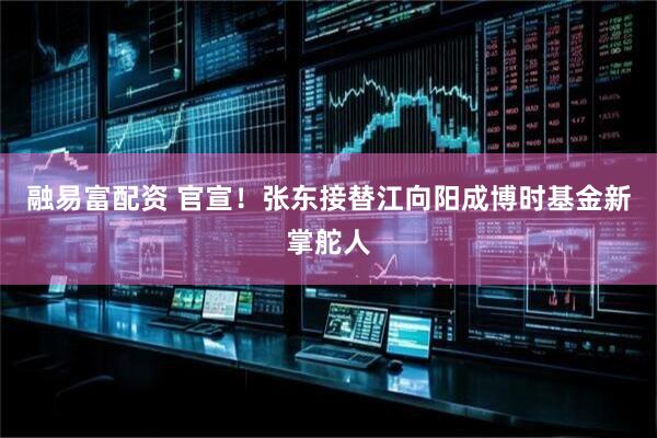 融易富配资 官宣！张东接替江向阳成博时基金新掌舵人