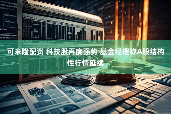 可米隆配资 科技股再度强势 基金经理称A股结构性行情延续