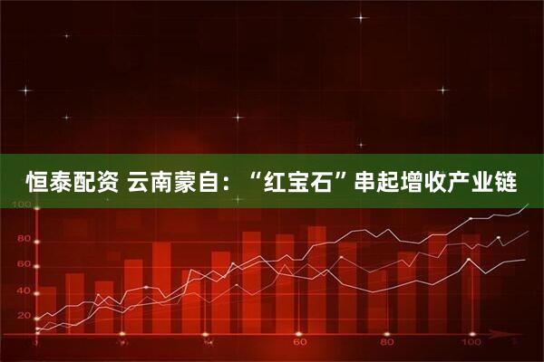 恒泰配资 云南蒙自：“红宝石”串起增收产业链