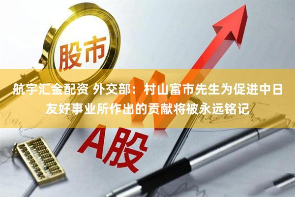 航宇汇金配资 外交部：村山富市先生为促进中日友好事业所作出的贡献将被永远铭记