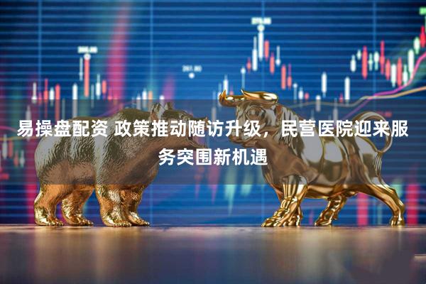 易操盘配资 政策推动随访升级，民营医院迎来服务突围新机遇