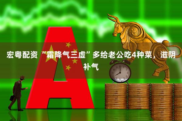 宏粤配资 “霜降气三虚”多给老公吃4种菜，滋阴补气