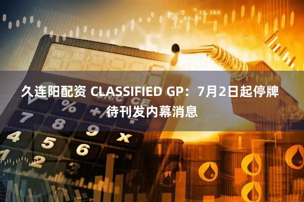 久连阳配资 CLASSIFIED GP：7月2日起停牌 待刊发内幕消息