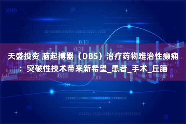 天盛投资 脑起搏器（DBS）治疗药物难治性癫痫：突破性技术带来新希望_患者_手术_丘脑