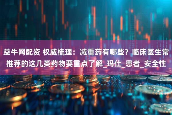 益牛网配资 权威梳理：减重药有哪些？临床医生常推荐的这几类药物要重点了解_玛仕_患者_安全性