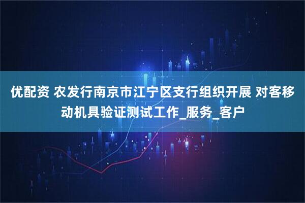 优配资 农发行南京市江宁区支行组织开展 对客移动机具验证测试工作_服务_客户