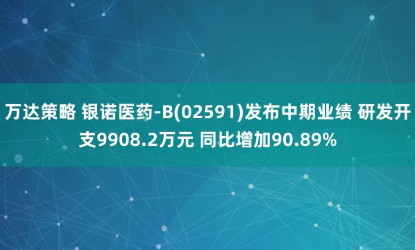 万达策略 银诺医药-B(02591)发布中期业绩 研发开支9908.2万元 同比增加90.89%