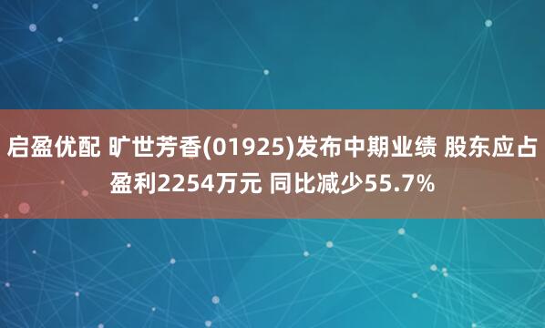 启盈优配 旷世芳香(01925)发布中期业绩 股东应占盈利2254万元 同比减少55.7%