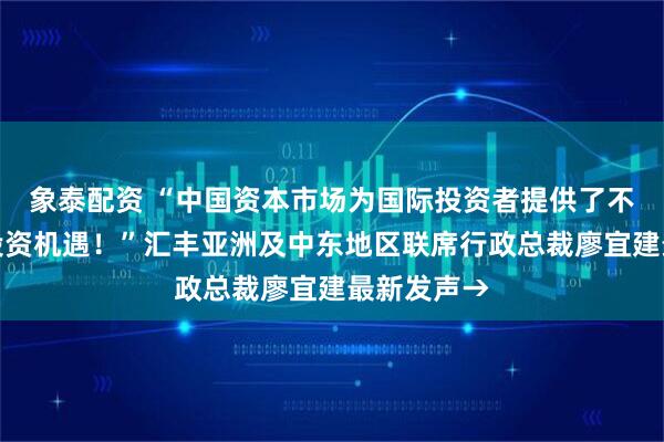 象泰配资 “中国资本市场为国际投资者提供了不可忽视的投资机遇！”汇丰亚洲及中东地区联席行政总裁廖宜建最新发声→