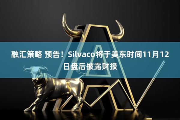 融汇策略 预告！Silvaco将于美东时间11月12日盘后披露财报