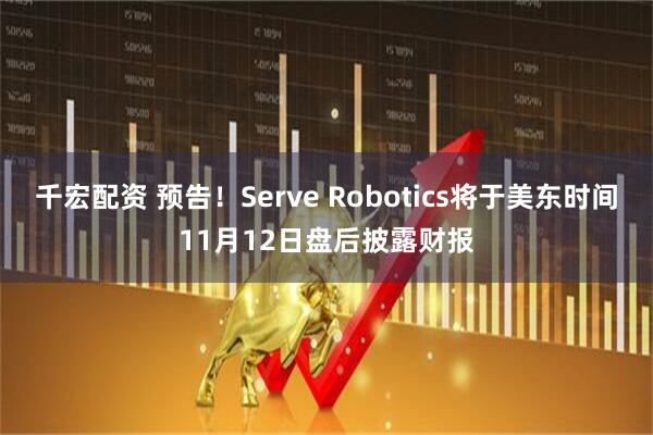 千宏配资 预告！Serve Robotics将于美东时间11月12日盘后披露财报