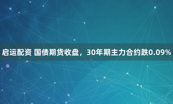 启运配资 国债期货收盘，30年期主力合约跌0.09%