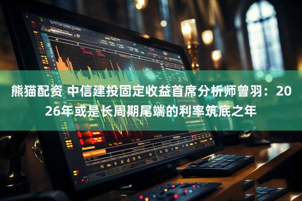 熊猫配资 中信建投固定收益首席分析师曾羽：2026年或是长周期尾端的利率筑底之年