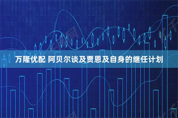 万隆优配 阿贝尔谈及贾恩及自身的继任计划