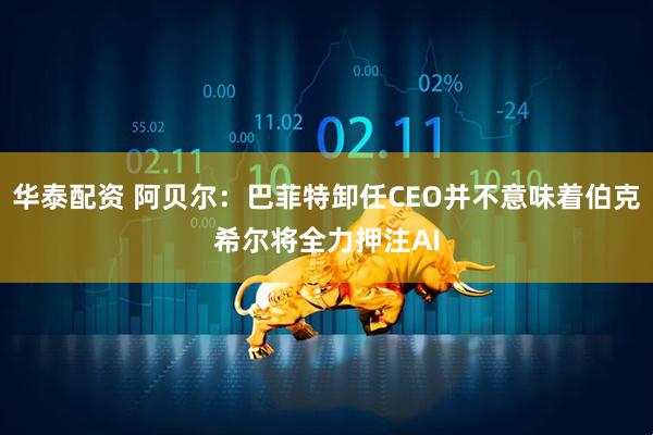 华泰配资 阿贝尔：巴菲特卸任CEO并不意味着伯克希尔将全力押注AI
