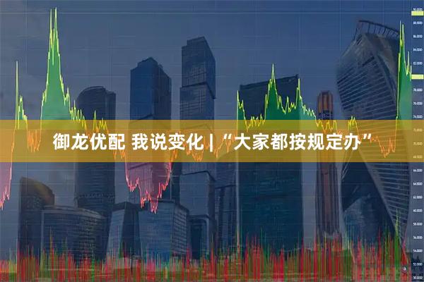 御龙优配 我说变化 | “大家都按规定办”