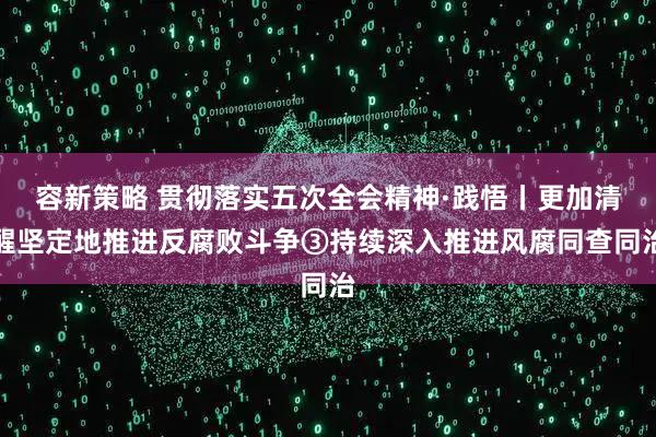 容新策略 贯彻落实五次全会精神·践悟丨更加清醒坚定地推进反腐败斗争③持续深入推进风腐同查同治