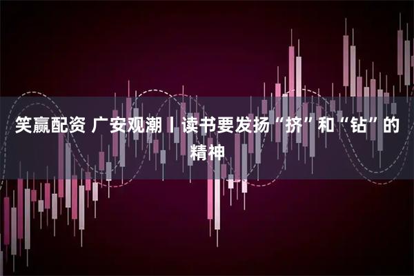 笑赢配资 广安观潮丨读书要发扬“挤”和“钻”的精神